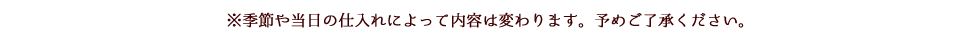 ※季節や当日の仕入れによって内容は変わります。予めご了承ください。